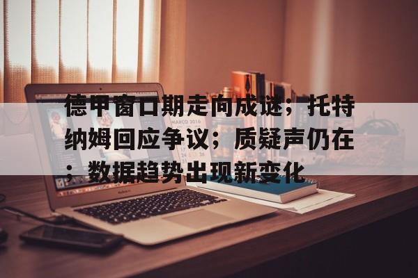 ayx-关于德甲窗口期走向成谜；托特纳姆回应争议；质疑声仍在；数据趋势出现新变化的信息