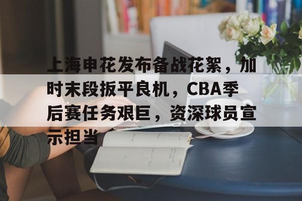 ayx-上海申花发布备战花絮，加时末段扳平良机，CBA季后赛任务艰巨，资深球员宣示担当的简单介绍