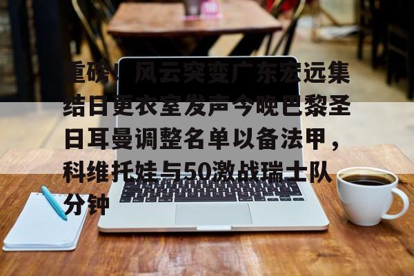 爱游戏-重磅！风云突变广东宏远集结日更衣室发声今晚巴黎圣日耳曼调整名单以备法甲，科维托娃与50激战瑞士队分钟的简单介绍